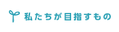 私たちが目指すもの